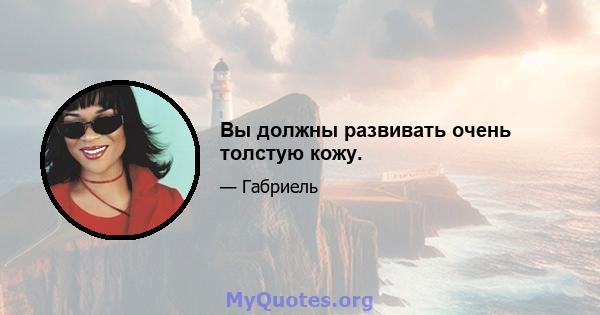 Вы должны развивать очень толстую кожу.