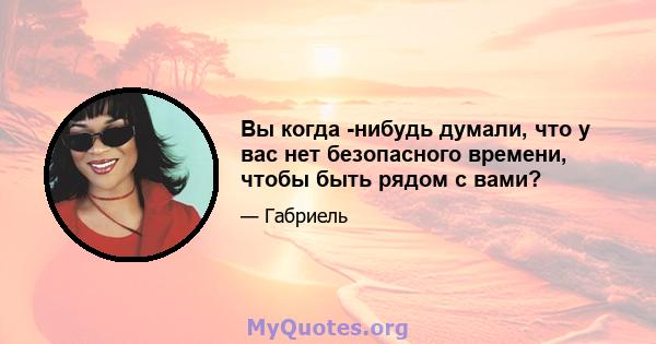 Вы когда -нибудь думали, что у вас нет безопасного времени, чтобы быть рядом с вами?