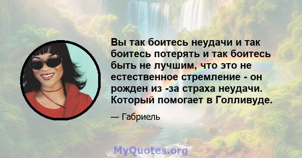 Вы так боитесь неудачи и так боитесь потерять и так боитесь быть не лучшим, что это не естественное стремление - он рожден из -за страха неудачи. Который помогает в Голливуде.