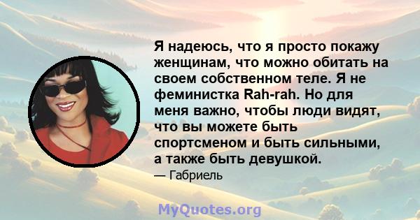 Я надеюсь, что я просто покажу женщинам, что можно обитать на своем собственном теле. Я не феминистка Rah-rah. Но для меня важно, чтобы люди видят, что вы можете быть спортсменом и быть сильными, а также быть девушкой.