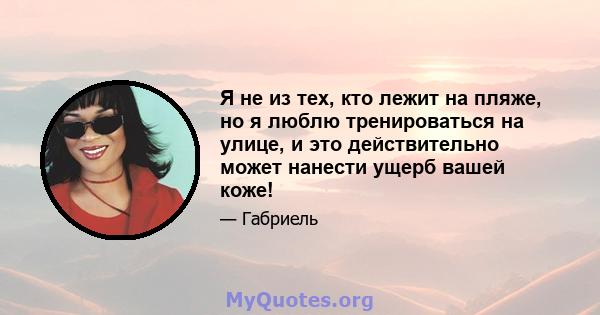 Я не из тех, кто лежит на пляже, но я люблю тренироваться на улице, и это действительно может нанести ущерб вашей коже!