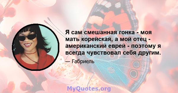 Я сам смешанная гонка - моя мать корейская, а мой отец - американский еврей - поэтому я всегда чувствовал себя другим.