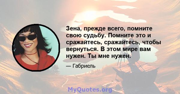 Зена, прежде всего, помните свою судьбу. Помните это и сражайтесь, сражайтесь, чтобы вернуться. В этом мире вам нужен. Ты мне нужен.