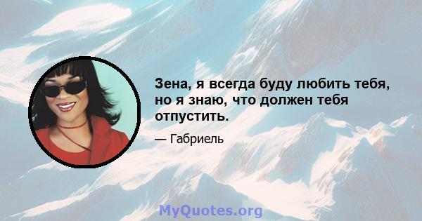 Зена, я всегда буду любить тебя, но я знаю, что должен тебя отпустить.