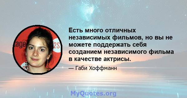 Есть много отличных независимых фильмов, но вы не можете поддержать себя созданием независимого фильма в качестве актрисы.