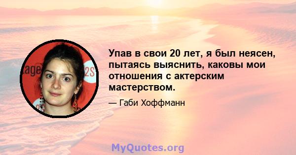 Упав в свои 20 лет, я был неясен, пытаясь выяснить, каковы мои отношения с актерским мастерством.