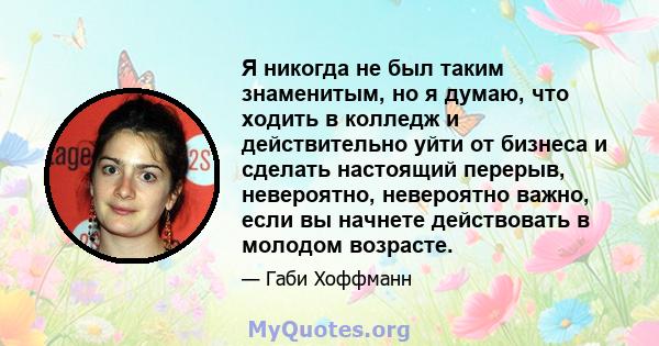 Я никогда не был таким знаменитым, но я думаю, что ходить в колледж и действительно уйти от бизнеса и сделать настоящий перерыв, невероятно, невероятно важно, если вы начнете действовать в молодом возрасте.