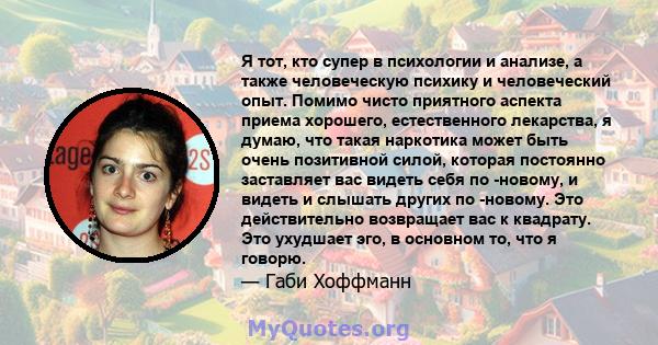 Я тот, кто супер в психологии и анализе, а также человеческую психику и человеческий опыт. Помимо чисто приятного аспекта приема хорошего, естественного лекарства, я думаю, что такая наркотика может быть очень