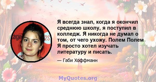 Я всегда знал, когда я окончил среднюю школу, я поступил в колледж. Я никогда не думал о том, от чего ухожу. Полем Полем Я просто хотел изучать литературу и писать.