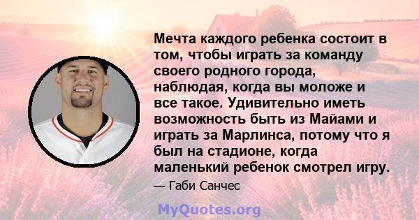 Мечта каждого ребенка состоит в том, чтобы играть за команду своего родного города, наблюдая, когда вы моложе и все такое. Удивительно иметь возможность быть из Майами и играть за Марлинса, потому что я был на стадионе, 