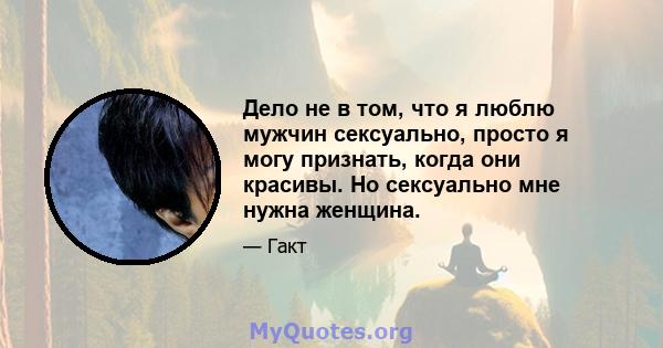 Дело не в том, что я люблю мужчин сексуально, просто я могу признать, когда они красивы. Но сексуально мне нужна женщина.