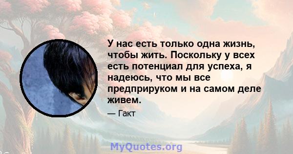 У нас есть только одна жизнь, чтобы жить. Поскольку у всех есть потенциал для успеха, я надеюсь, что мы все предприруком и на самом деле живем.