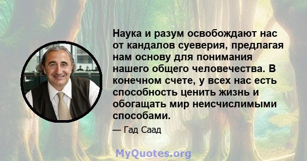 Наука и разум освобождают нас от кандалов суеверия, предлагая нам основу для понимания нашего общего человечества. В конечном счете, у всех нас есть способность ценить жизнь и обогащать мир неисчислимыми способами.