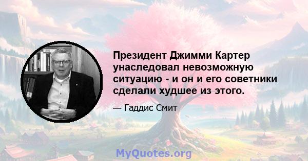 Президент Джимми Картер унаследовал невозможную ситуацию - и он и его советники сделали худшее из этого.