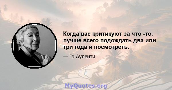 Когда вас критикуют за что -то, лучше всего подождать два или три года и посмотреть.