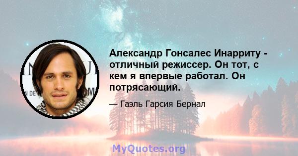 Александр Гонсалес Инарриту - отличный режиссер. Он тот, с кем я впервые работал. Он потрясающий.