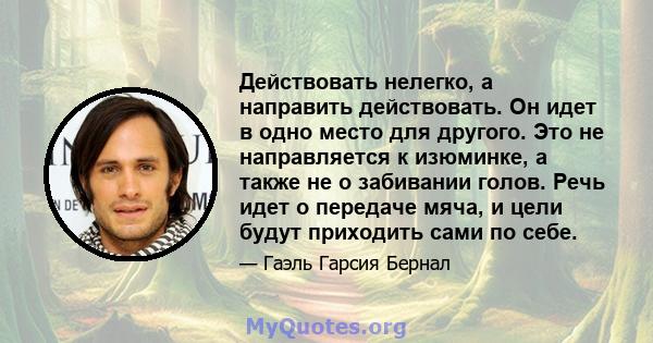 Действовать нелегко, а направить действовать. Он идет в одно место для другого. Это не направляется к изюминке, а также не о забивании голов. Речь идет о передаче мяча, и цели будут приходить сами по себе.