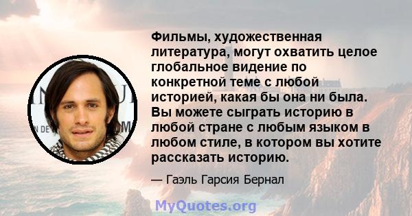 Фильмы, художественная литература, могут охватить целое глобальное видение по конкретной теме с любой историей, какая бы она ни была. Вы можете сыграть историю в любой стране с любым языком в любом стиле, в котором вы