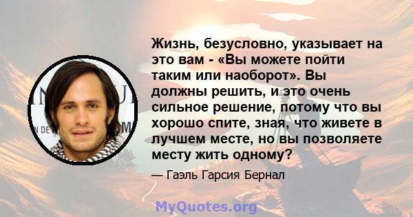 Жизнь, безусловно, указывает на это вам - «Вы можете пойти таким или наоборот». Вы должны решить, и это очень сильное решение, потому что вы хорошо спите, зная, что живете в лучшем месте, но вы позволяете месту жить