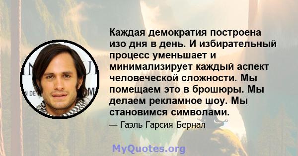 Каждая демократия построена изо дня в день. И избирательный процесс уменьшает и минимализирует каждый аспект человеческой сложности. Мы помещаем это в брошюры. Мы делаем рекламное шоу. Мы становимся символами.