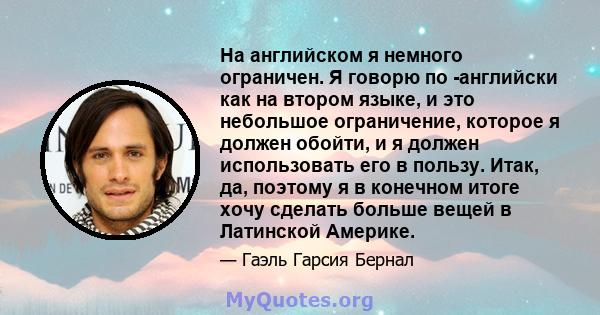 На английском я немного ограничен. Я говорю по -английски как на втором языке, и это небольшое ограничение, которое я должен обойти, и я должен использовать его в пользу. Итак, да, поэтому я в конечном итоге хочу