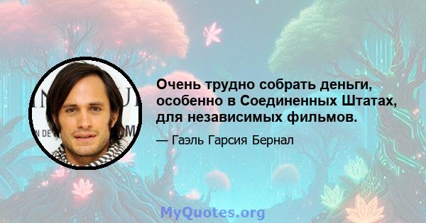 Очень трудно собрать деньги, особенно в Соединенных Штатах, для независимых фильмов.