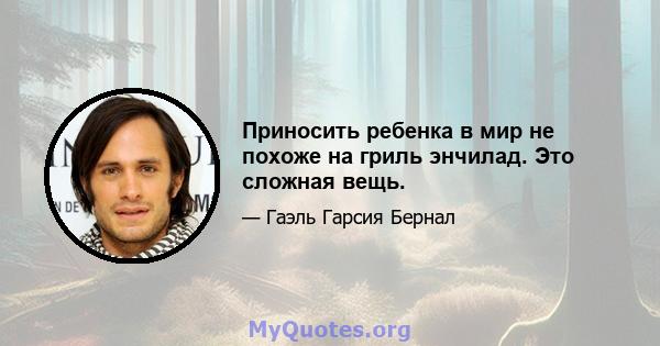 Приносить ребенка в мир не похоже на гриль энчилад. Это сложная вещь.