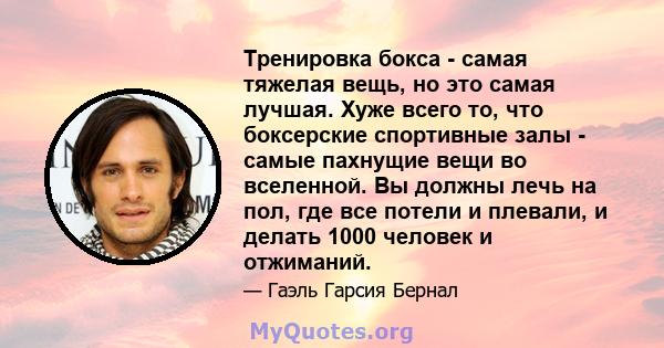 Тренировка бокса - самая тяжелая вещь, но это самая лучшая. Хуже всего то, что боксерские спортивные залы - самые пахнущие вещи во вселенной. Вы должны лечь на пол, где все потели и плевали, и делать 1000 человек и