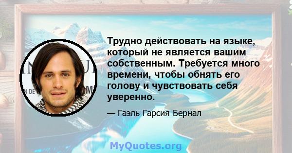 Трудно действовать на языке, который не является вашим собственным. Требуется много времени, чтобы обнять его голову и чувствовать себя уверенно.