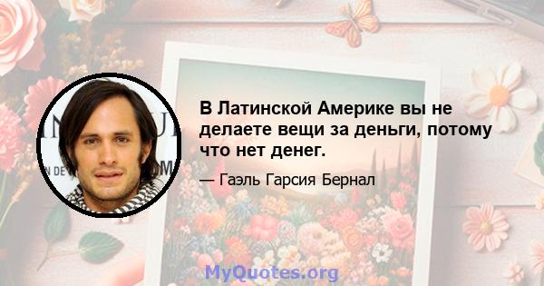 В Латинской Америке вы не делаете вещи за деньги, потому что нет денег.