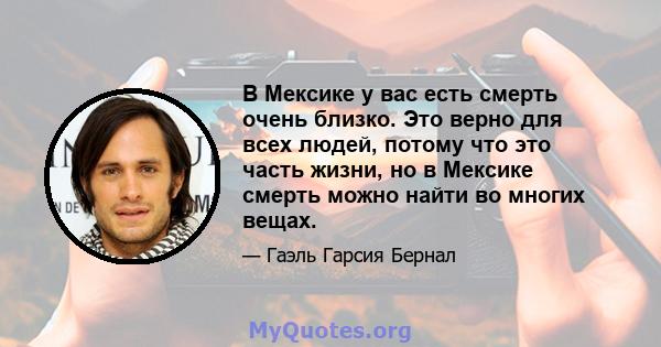 В Мексике у вас есть смерть очень близко. Это верно для всех людей, потому что это часть жизни, но в Мексике смерть можно найти во многих вещах.