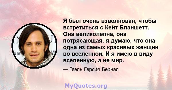 Я был очень взволнован, чтобы встретиться с Кейт Бланшетт. Она великолепна, она потрясающая, я думаю, что она одна из самых красивых женщин во вселенной. И я имею в виду вселенную, а не мир.