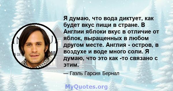 Я думаю, что вода диктует, как будет вкус пищи в стране. В Англии яблоки вкус в отличие от яблок, выращенных в любом другом месте. Англия - остров, в воздухе и воде много соли. Я думаю, что это как -то связано с этим.