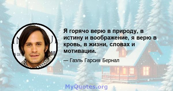 Я горячо верю в природу, в истину и воображение, я верю в кровь, в жизни, словах и мотивации.