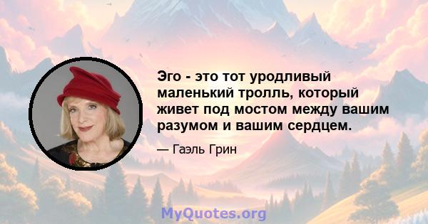 Эго - это тот уродливый маленький тролль, который живет под мостом между вашим разумом и вашим сердцем.