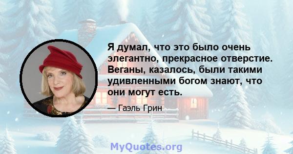 Я думал, что это было очень элегантно, прекрасное отверстие. Веганы, казалось, были такими удивленными богом знают, что они могут есть.