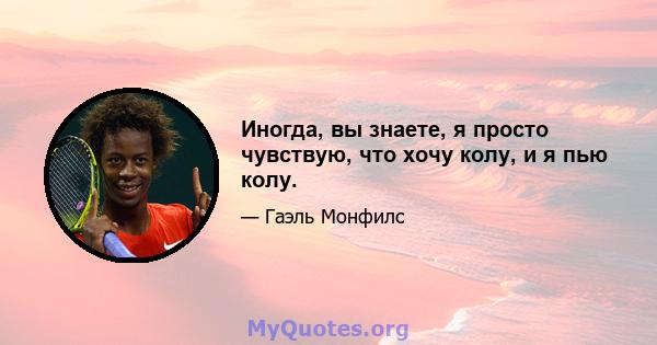 Иногда, вы знаете, я просто чувствую, что хочу колу, и я пью колу.