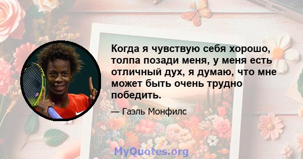 Когда я чувствую себя хорошо, толпа позади меня, у меня есть отличный дух, я думаю, что мне может быть очень трудно победить.