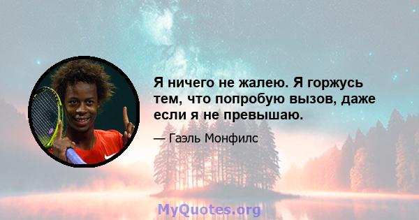 Я ничего не жалею. Я горжусь тем, что попробую вызов, даже если я не превышаю.