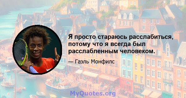 Я просто стараюсь расслабиться, потому что я всегда был расслабленным человеком.