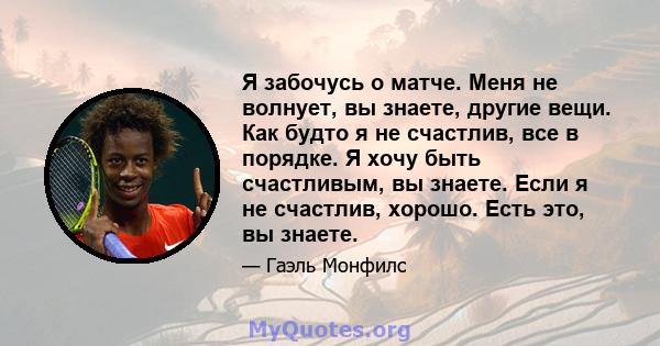 Я забочусь о матче. Меня не волнует, вы знаете, другие вещи. Как будто я не счастлив, все в порядке. Я хочу быть счастливым, вы знаете. Если я не счастлив, хорошо. Есть это, вы знаете.