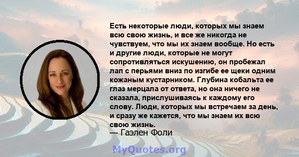 Есть некоторые люди, которых мы знаем всю свою жизнь, и все же никогда не чувствуем, что мы их знаем вообще. Но есть и другие люди, которые не могут сопротивляться искушению, он пробежал лап с перьями вниз по изгибе ее