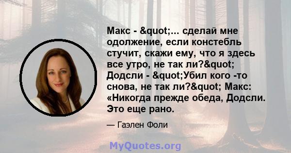 Макс - "... сделай мне одолжение, если констебль стучит, скажи ему, что я здесь все утро, не так ли?" Додсли - "Убил кого -то снова, не так ли?" Макс: «Никогда прежде обеда, Додсли. Это еще рано.