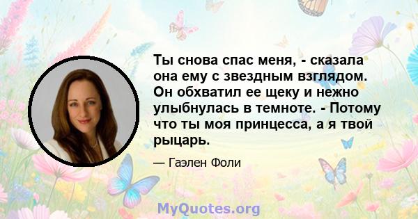 Ты снова спас меня, - сказала она ему с звездным взглядом. Он обхватил ее щеку и нежно улыбнулась в темноте. - Потому что ты моя принцесса, а я твой рыцарь.