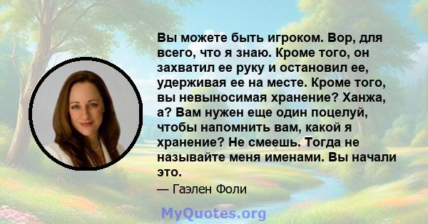 Вы можете быть игроком. Вор, для всего, что я знаю. Кроме того, он захватил ее руку и остановил ее, удерживая ее на месте. Кроме того, вы невыносимая хранение? Ханжа, а? Вам нужен еще один поцелуй, чтобы напомнить вам,