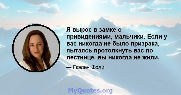 Я вырос в замке с привидениями, мальчики. Если у вас никогда не было призрака, пытаясь протолкнуть вас по лестнице, вы никогда не жили.