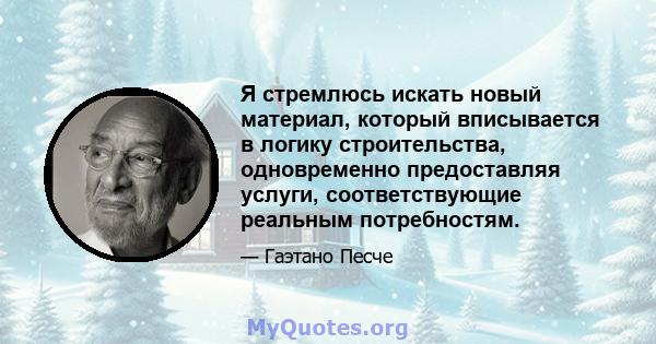 Я стремлюсь искать новый материал, который вписывается в логику строительства, одновременно предоставляя услуги, соответствующие реальным потребностям.