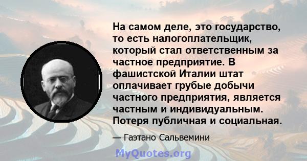 На самом деле, это государство, то есть налогоплательщик, который стал ответственным за частное предприятие. В фашистской Италии штат оплачивает грубые добычи частного предприятия, является частным и индивидуальным.