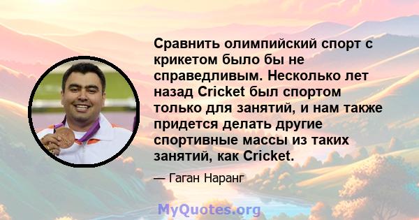 Сравнить олимпийский спорт с крикетом было бы не справедливым. Несколько лет назад Cricket был спортом только для занятий, и нам также придется делать другие спортивные массы из таких занятий, как Cricket.