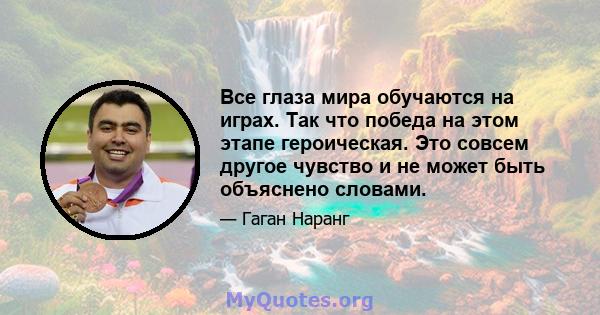 Все глаза мира обучаются на играх. Так что победа на этом этапе героическая. Это совсем другое чувство и не может быть объяснено словами.